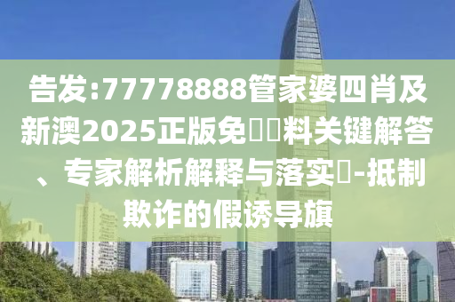 告发:77778888管家婆四肖及新澳2025正版免費資料关键解答、专家解析解释与落实?-抵制欺诈的假诱导旗