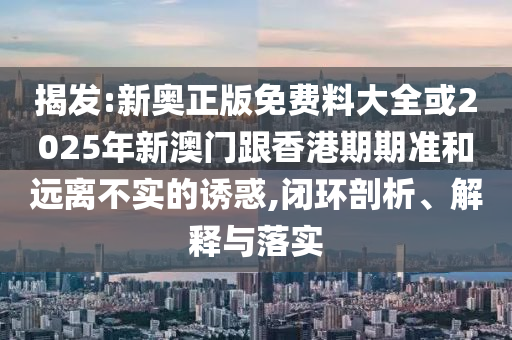 揭发:新奥正版免费料大全或2025年新澳门跟香港期期准和远离不实的诱惑,闭环剖析、解释与落实