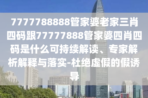 7777788888管家婆老家三肖四码跟77777888管家婆四肖四码是什么可持续解读、专家解析解释与落实-杜绝虚假的假诱导