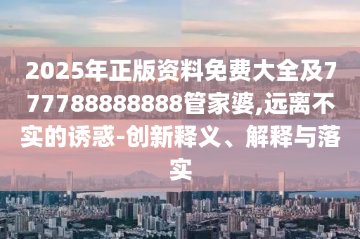2025年正版资料免费大全及777788888888管家婆,远离不实的诱惑-创新释义、解释与落实
