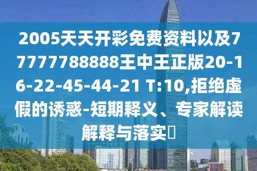 2005天天开彩免费资料以及77777788888王中王正版20-16-22-45-44-21 T:10,拒绝虚假的诱惑-短期释义、专家解读解释与落实?