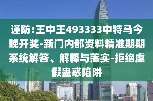 谨防:王中王493333中特马今晚开奖-新门内部资料精准期期系统解答、解释与落实-拒绝虚假蛊惑陷阱