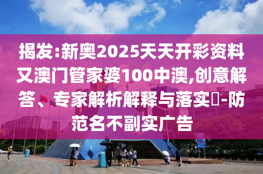 揭发:新奥2025天天开彩资料又澳门管家婆100中澳,创意解答、专家解析解释与落实?-防范名不副实广告