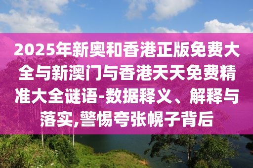 2025年新奥和香港正版免费大全与新澳门与香港天天免费精准大全谜语-数据释义、解释与落实,警惕夸张幌子背后