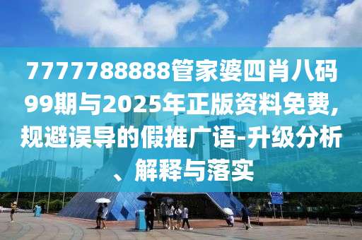 7777788888管家婆四肖八码99期与2025年正版资料免费,规避误导的假推广语-升级分析、解释与落实