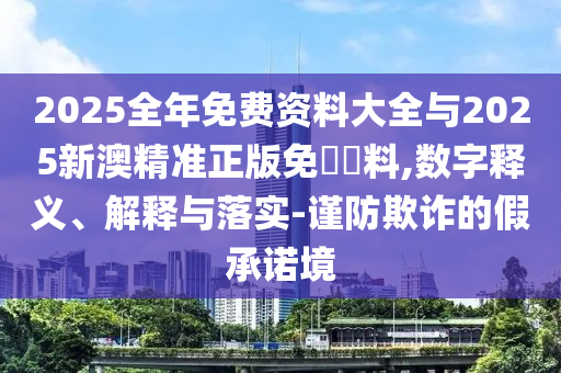 2025全年免费资料大全与2025新澳精准正版免費資料,数字释义、解释与落实-谨防欺诈的假承诺境