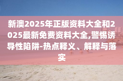 新澳2025年正版资料大全和2025最新免费资料大全,警惕诱导性陷阱-热点释义、解释与落实
