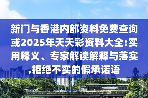 新门与香港内部资料免费查询或2025年天天彩资料大全:实用释义、专家解读解释与落实,拒绝不实的假承诺语