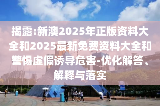 揭露:新澳2025年正版资料大全和2025最新免费资料大全和警惕虚假诱导危害-优化解答、解释与落实