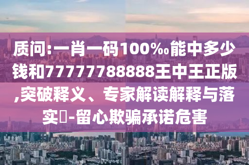 质问:一肖一码100‰能中多少钱和77777788888王中王正版,突破释义、专家解读解释与落实?-留心欺骗承诺危害