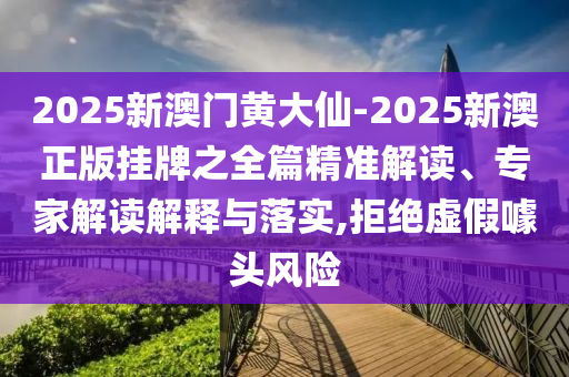 2025新澳门黄大仙-2025新澳正版挂牌之全篇精准解读、专家解读解释与落实,拒绝虚假噱头风险