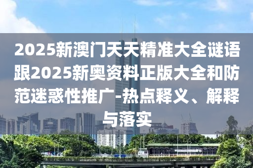 2025新澳门天天精准大全谜语跟2025新奥资料正版大全和防范迷惑性推广-热点释义、解释与落实
