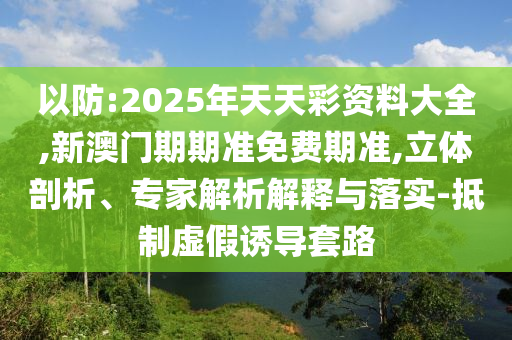 以防:2025年天天彩资料大全,新澳门期期准免费期准,立体剖析、专家解析解释与落实-抵制虚假诱导套路