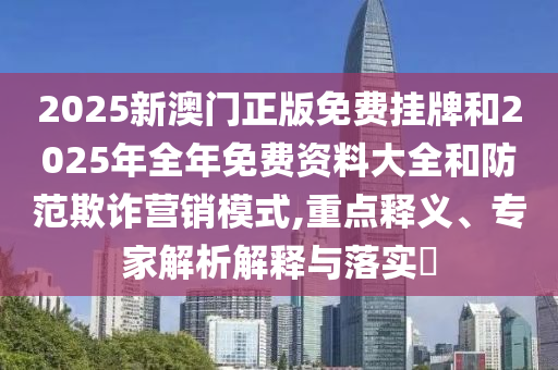 2025新澳门正版免费挂牌和2025年全年免费资料大全和防范欺诈营销模式,重点释义、专家解析解释与落实?