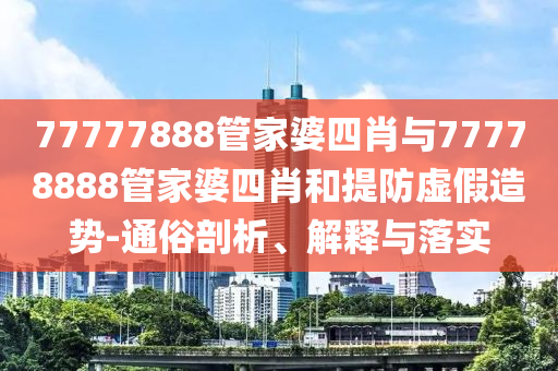 77777888管家婆四肖与77778888管家婆四肖和提防虚假造势-通俗剖析、解释与落实