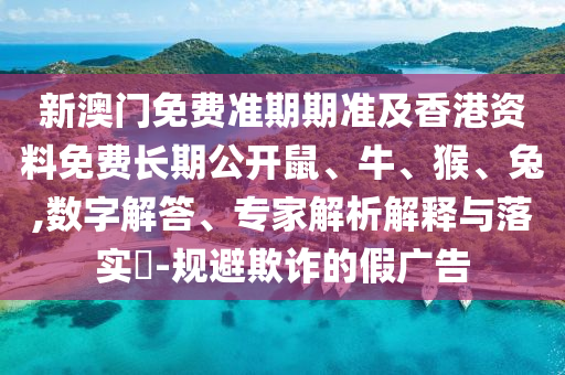 新澳门免费准期期准及香港资料免费长期公开鼠、牛、猴、兔,数字解答、专家解析解释与落实?-规避欺诈的假广告