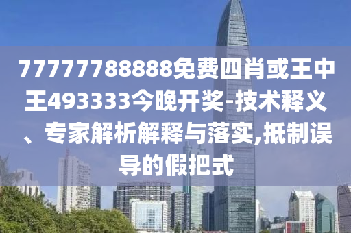 77777788888免费四肖或王中王493333今晚开奖-技术释义、专家解析解释与落实,抵制误导的假把式