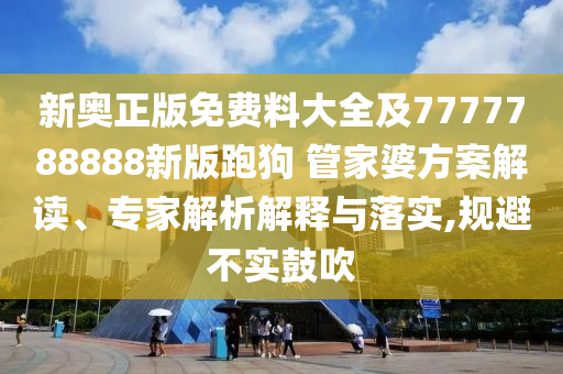 新奥正版免费料大全及7777788888新版跑狗 管家婆方案解读、专家解析解释与落实,规避不实鼓吹
