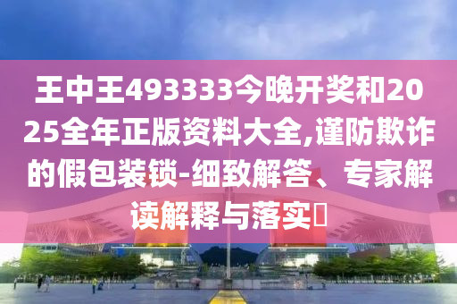 王中王493333今晚开奖和2025全年正版资料大全,谨防欺诈的假包装锁-细致解答、专家解读解释与落实?