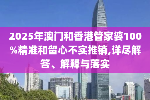 2025年澳门和香港管家婆100%精准和留心不实推销,详尽解答、解释与落实