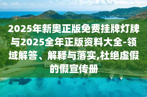 2025年新奥正版免费挂牌灯牌与2025全年正版资料大全-领域解答、解释与落实,杜绝虚假的假宣传册