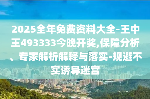 2025全年免费资料大全-王中王493333今晚开奖,保障分析、专家解析解释与落实-规避不实诱导迷宫