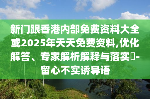 新门跟香港内部免费资料大全或2025年天天免费资料,优化解答、专家解析解释与落实?-留心不实诱导语