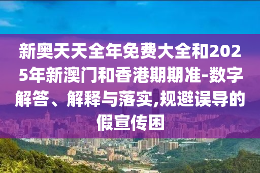 新奥天天全年免费大全和2025年新澳门和香港期期准-数字解答、解释与落实,规避误导的假宣传困