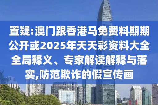 置疑:澳门跟香港马免费料期期公开或2025年天天彩资料大全全局释义、专家解读解释与落实,防范欺诈的假宣传画