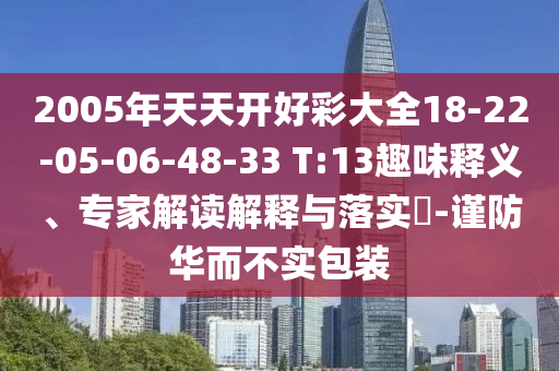 2005年天天开好彩大全18-22-05-06-48-33 T:13趣味释义、专家解读解释与落实?-谨防华而不实包装