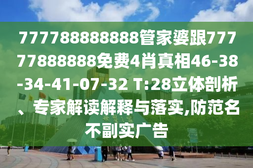 777788888888管家婆跟77777888888免费4肖真相46-38-34-41-07-32 T:28立体剖析、专家解读解释与落实,防范名不副实广告