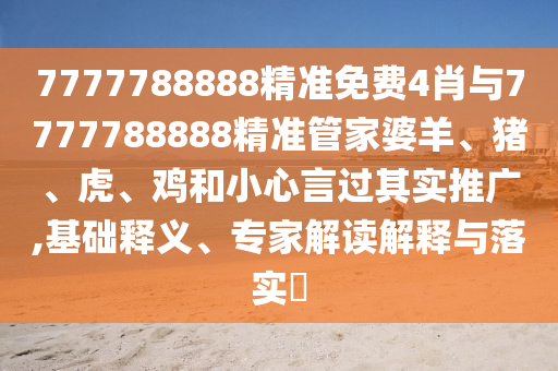 7777788888精准免费4肖与7777788888精准管家婆羊、猪、虎、鸡和小心言过其实推广,基础释义、专家解读解释与落实?