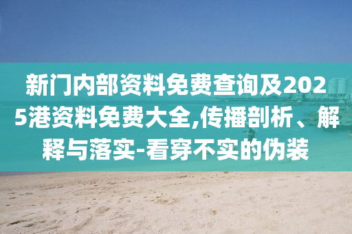 新门内部资料免费查询及2025港资料免费大全,传播剖析、解释与落实-看穿不实的伪装