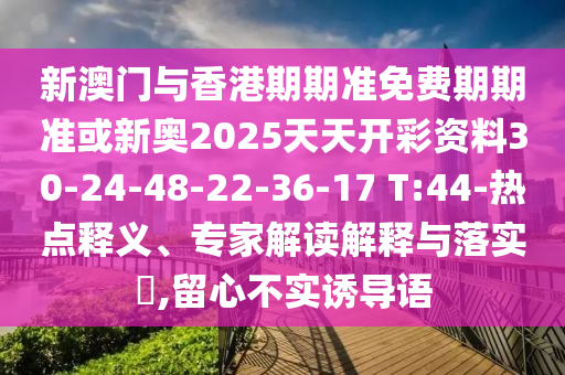 新澳门与香港期期准免费期期准或新奥2025天天开彩资料30-24-48-22-36-17 T:44-热点释义、专家解读解释与落实?,留心不实诱导语