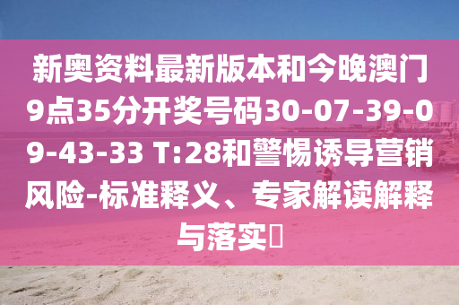新奥资料最新版本和今晚澳门9点35分开奖号码30-07-39-09-43-33 T:28和警惕诱导营销风险-标准释义、专家解读解释与落实?
