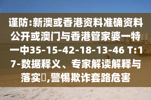 谨防:新澳或香港资料准确资料公开或澳门与香港管家婆一特一中35-15-42-18-13-46 T:17-数据释义、专家解读解释与落实?,警惕欺诈套路危害