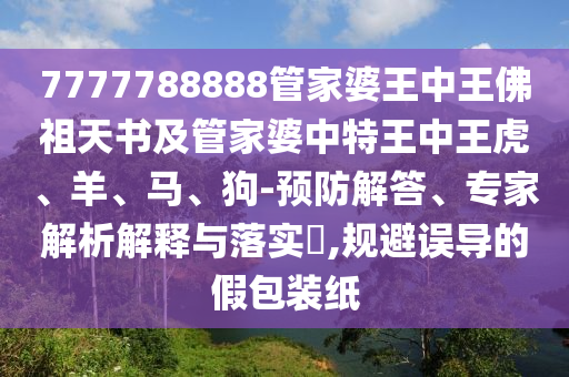 7777788888管家婆王中王佛祖天书及管家婆中特王中王虎、羊、马、狗-预防解答、专家解析解释与落实?,规避误导的假包装纸
