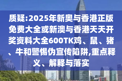 质疑:2025年新奥与香港正版免费大全或新澳与香港天天开奖资料大全600TK鸡、鼠、猪、牛和警惕伪宣传陷阱,重点释义、解释与落实