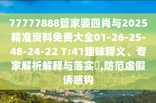 77777888管家婆四肖与2025精准资料免费大全01-26-25-48-24-22 T:41趣味释义、专家解析解释与落实?,防范虚假诱惑钩