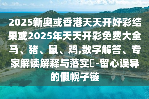 2025新奥或香港天天开好彩结果或2025年天天开彩免费大全马、猪、鼠、鸡,数字解答、专家解读解释与落实?-留心误导的假幌子链