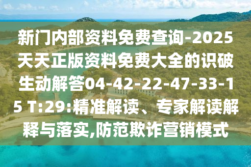 新门内部资料免费查询-2025天天正版资料免费大全的识破生动解答04-42-22-47-33-15 T:29:精准解读、专家解读解释与落实,防范欺诈营销模式