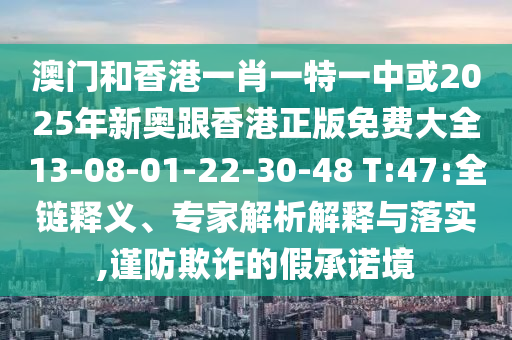 澳门和香港一肖一特一中或2025年新奥跟香港正版免费大全13-08-01-22-30-48 T:47:全链释义、专家解析解释与落实,谨防欺诈的假承诺境