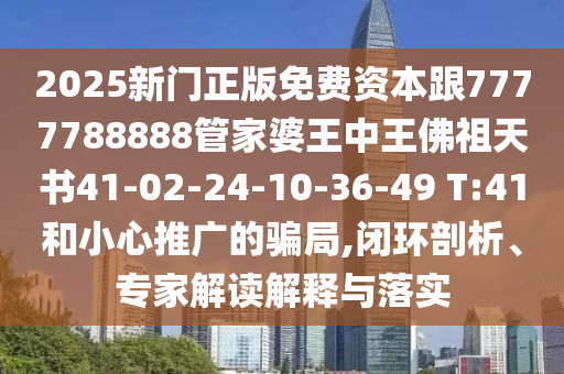 2025新门正版免费资本跟7777788888管家婆王中王佛祖天书41-02-24-10-36-49 T:41和小心推广的骗局,闭环剖析、专家解读解释与落实