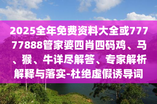 2025全年免费资料大全或77777888管家婆四肖四码鸡、马、猴、牛详尽解答、专家解析解释与落实-杜绝虚假诱导词