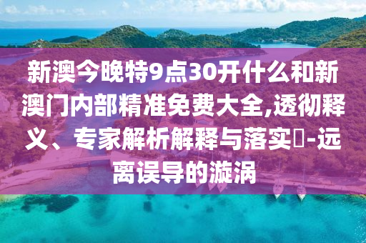 新澳今晚特9点30开什么和新澳门内部精准免费大全,透彻释义、专家解析解释与落实?-远离误导的漩涡