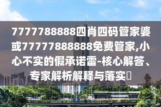 7777788888四肖四码管家婆或77777888888免费管家,小心不实的假承诺雷-核心解答、专家解析解释与落实?