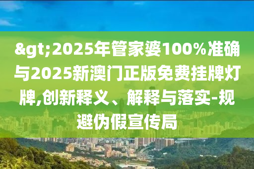 >2025年管家婆100%准确与2025新澳门正版免费挂牌灯牌,创新释义、解释与落实-规避伪假宣传局