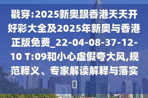 戳穿:2025新奥跟香港天天开好彩大全及2025年新奥与香港正版免费_22-04-08-37-12-10 T:09和小心虚假夸大风,规范释义、专家解读解释与落实?
