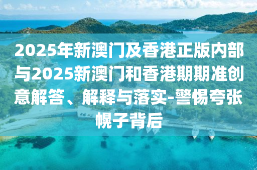 2025年新澳门及香港正版内部与2025新澳门和香港期期准创意解答、解释与落实-警惕夸张幌子背后