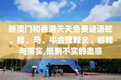 新澳门和香港天天免费谜语蛇、猴、马、牛合理释义、解释与落实,抵制不实的蛊惑